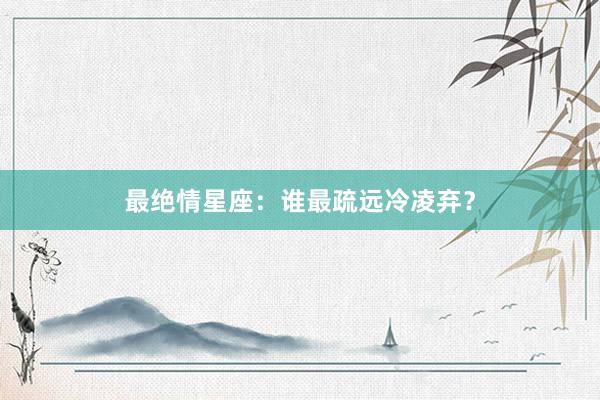 最绝情星座：谁最疏远冷凌弃？