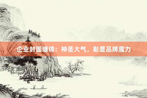 企业封面缠绵：神圣大气，彰显品牌魔力