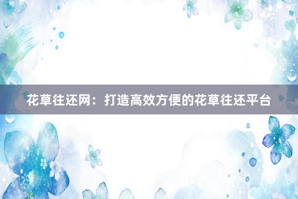花草往还网：打造高效方便的花草往还平台