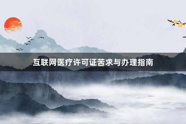 互联网医疗许可证苦求与办理指南