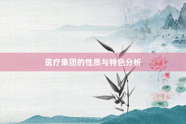 医疗集团的性质与特色分析