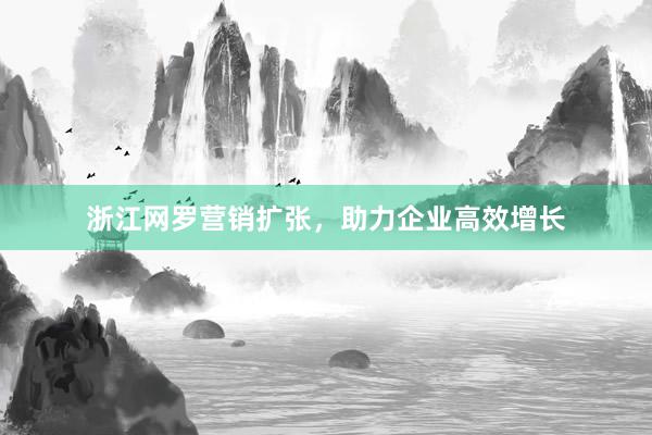 浙江网罗营销扩张，助力企业高效增长